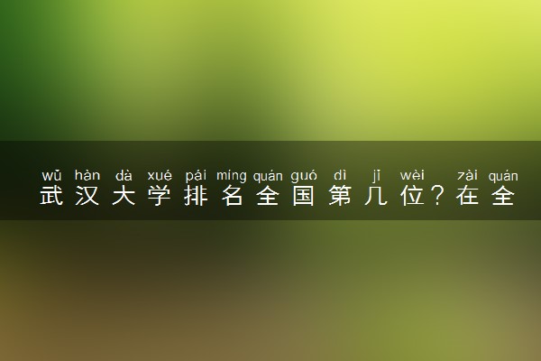 武汉大学排名全国第几位？在全国认可度高吗？