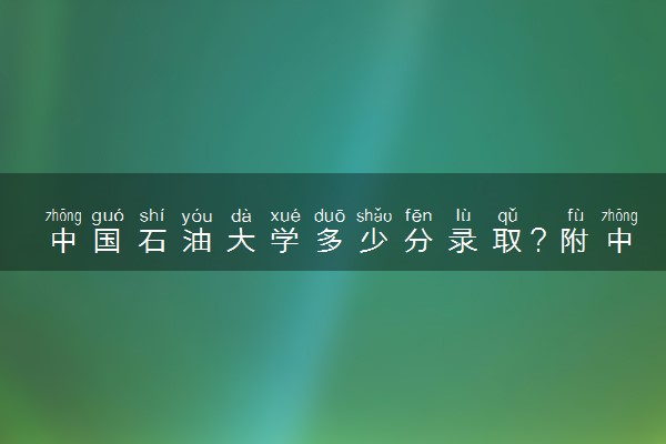 中国石油大学多少分录取？附中国石油大学2022录取分数线（2023参考）