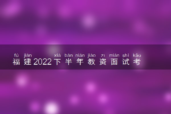 福建2022下半年教资面试考试延期了吗 会推迟吗