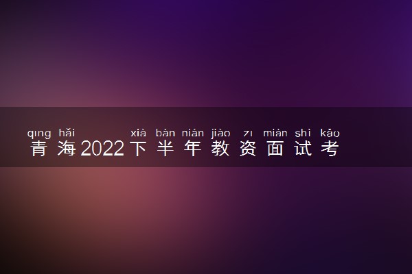 青海2022下半年教资面试考试延期了吗 会推迟吗