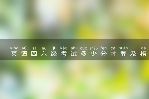 英语四六级考试多少分才算及格