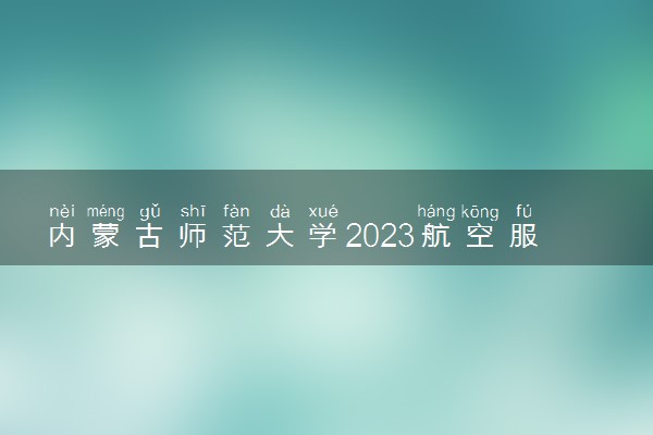 内蒙古师范大学2023航空服务艺术与管理专业校考报名及考试时间