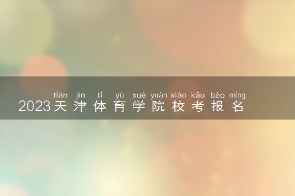 2023天津体育学院校考报名时间及入口 怎样报名