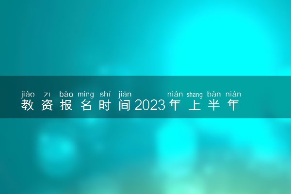 教资报名时间2023年上半年 什么时候报考