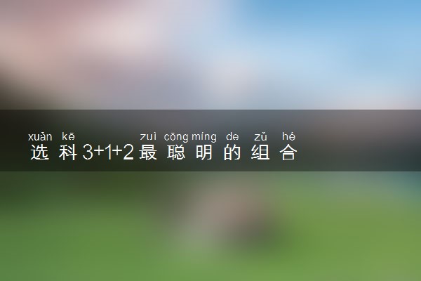 选科3+1+2最聪明的组合 怎么选科好