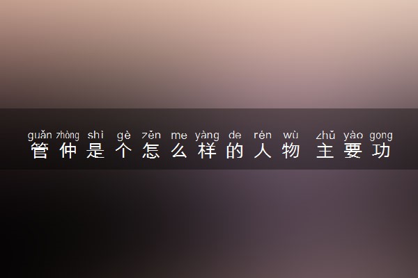 管仲是个怎么样的人物 主要功绩是