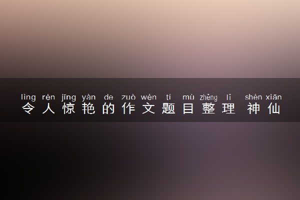 令人惊艳的作文题目整理 神仙作文素材摘抄