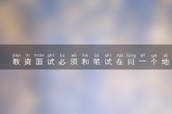 教资面试必须和笔试在同一个地区吗