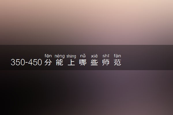 350-450分能上哪些师范大学？350-450分左右可以上的师范大学推荐（2023参考）