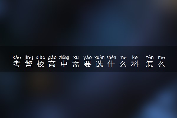 考警校高中需要选什么科 怎么选科组合