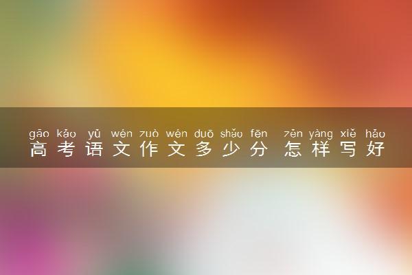 高考语文作文多少分 怎样写好作文