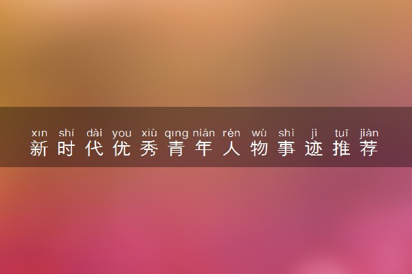 新时代优秀青年人物事迹推荐 作文素材摘抄