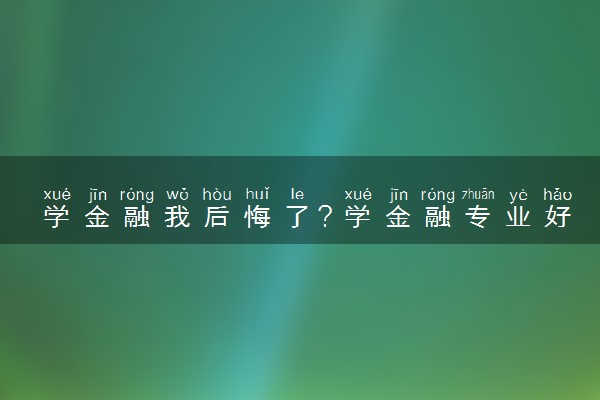 学金融我后悔了？学金融专业好就业吗？