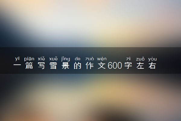 一篇写雪景的作文600字左右 作文素材推荐