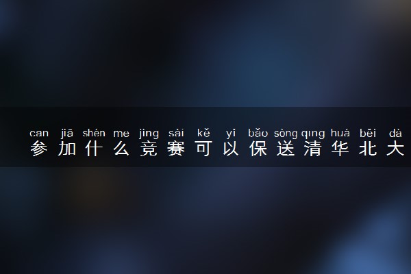 参加什么竞赛可以保送清华北大 五大竞赛是什么