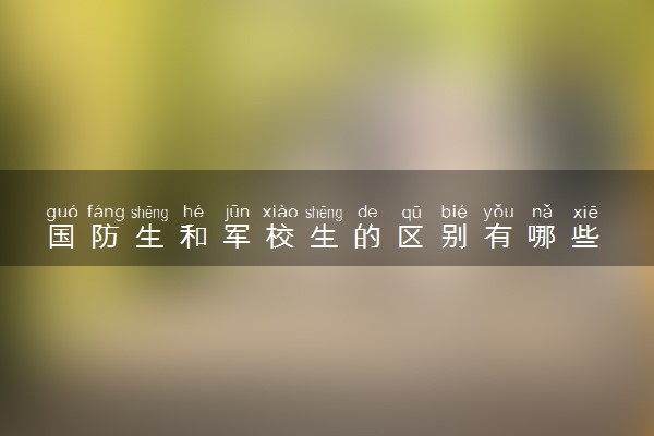 国防生和军校生的区别有哪些 二者哪个更好