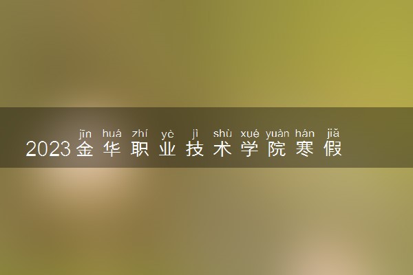 2023金华职业技术学院寒假开始和结束时间 什么时候放寒假