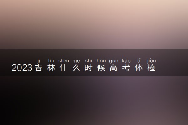 2023吉林什么时候高考体检 必须参加吗