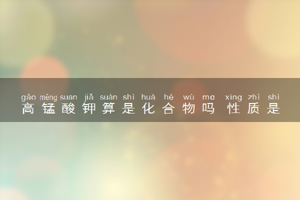 高锰酸钾算是化合物吗 性质是什么