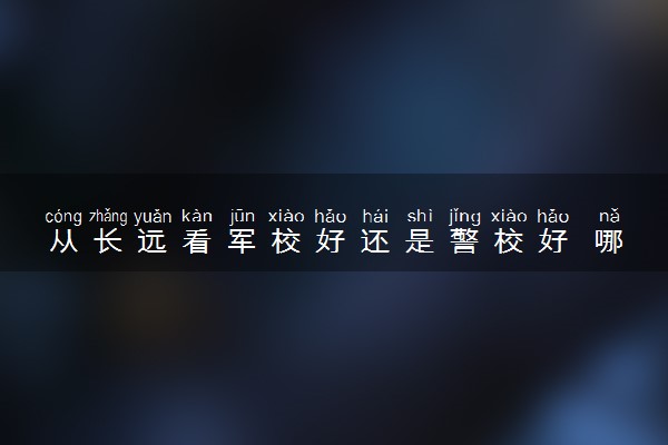 从长远看军校好还是警校好 哪个前途更好