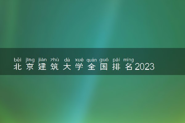 北京建筑大学全国排名2023最新排名表：国内第几名？多少位？