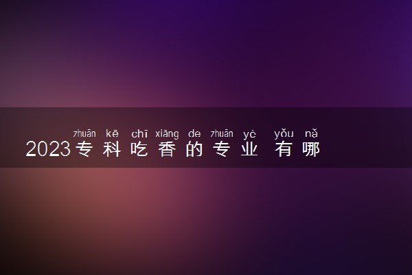 2023专科吃香的专业 有哪些专业有前途