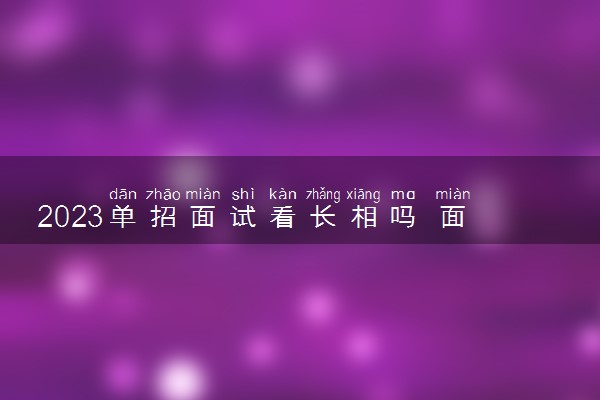 2023单招面试看长相吗 面试时注意事项有哪些
