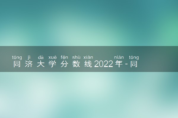 同济大学分数线2022年-同济大学排名全国第几？