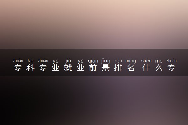专科专业就业前景排名 什么专业毕业轻松拿高薪