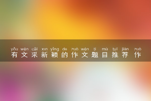有文采新颖的作文题目推荐 作文素材摘抄