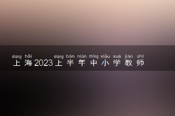 上海2023上半年中小学教师资格考试笔试时间及科目 什么时候考试