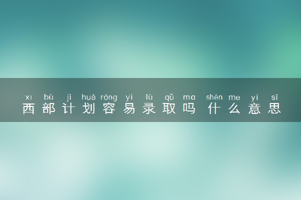 西部计划容易录取吗 什么意思