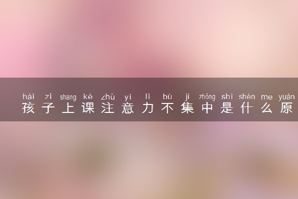 孩子上课注意力不集中是什么原因 如何集中注意力