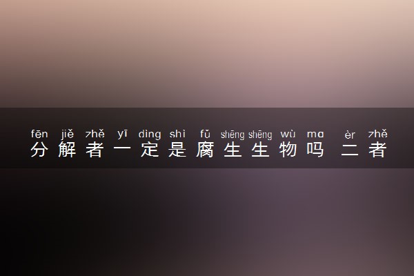 分解者一定是腐生生物吗 二者的区别是什么