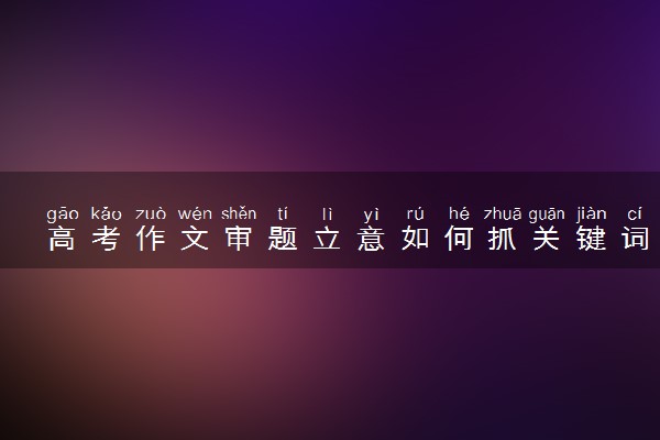 高考作文审题立意如何抓关键词 有什么方法