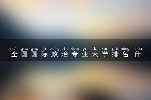 全国国际政治专业大学排名 什么大学最好
