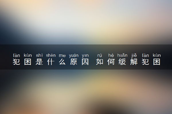 犯困是什么原因 如何缓解犯困的乏力