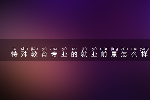 特殊教育专业的就业前景怎么样 有什么专业课程