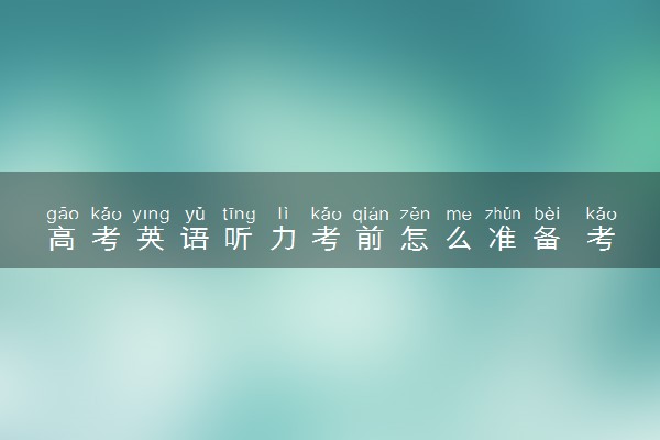 高考英语听力考前怎么准备 考前建议有什么