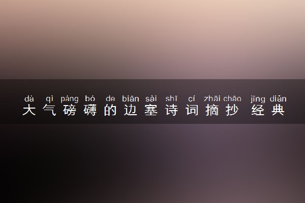 大气磅礴的边塞诗词摘抄 经典古诗推荐