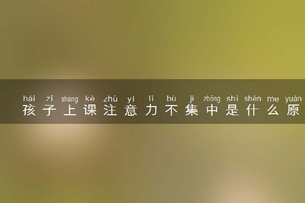 孩子上课注意力不集中是什么原因 该怎么办