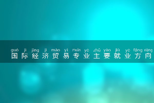 国际经济贸易专业主要就业方向是什么 毕业以后工资高吗