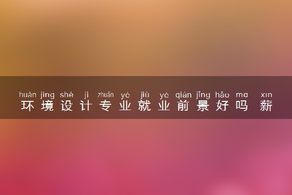 环境设计专业就业前景好吗 薪资待遇如何