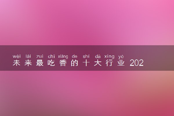 未来最吃香的十大行业 2023暴利行业