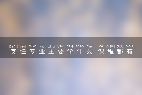 烹饪专业主要学什么 课程都有哪些