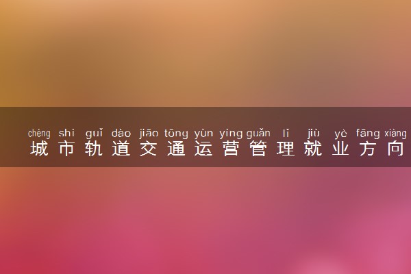 城市轨道交通运营管理就业方向 能做什么工作