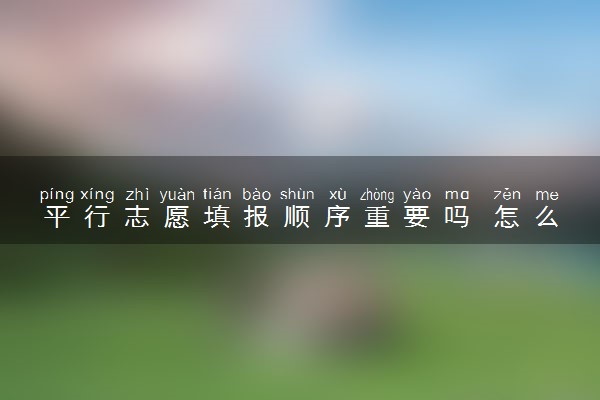 平行志愿填报顺序重要吗 怎么填报