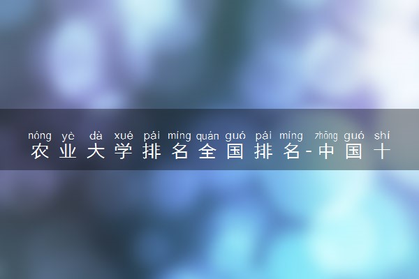 农业大学排名全国排名-中国十大农业大学排名（2023参考）