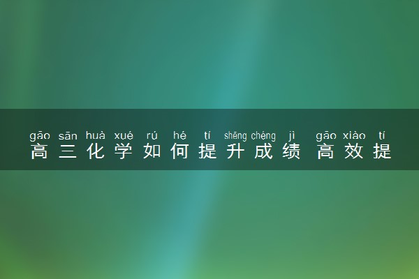 高三化学如何提升成绩 高效提分方法有哪些