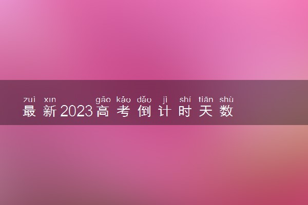 最新2023高考倒计时天数 2023高考还有多少天